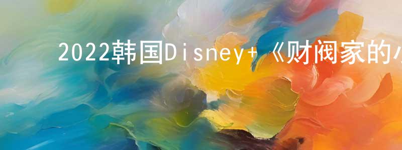﻿常志慧发布﻿2022韩国Disney+《财阀家的小儿子》第16集[韩语中字]迅雷下载_电影天堂